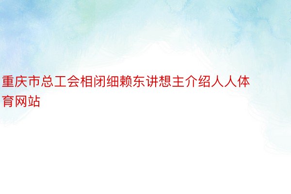 重庆市总工会相闭细赖东讲想主介绍人人体育网站