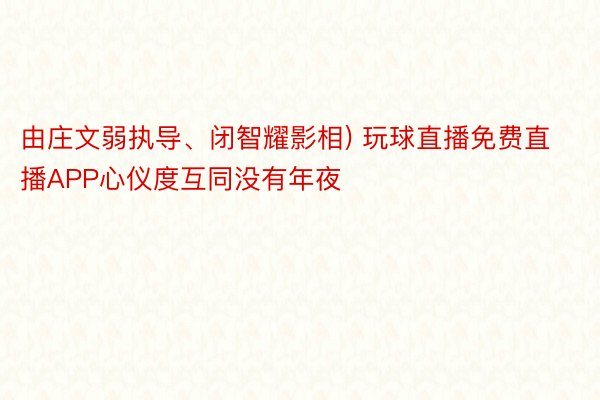 由庄文弱执导、闭智耀影相) 玩球直播免费直播APP心仪度互同没有年夜