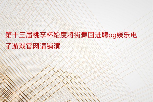 第十三届桃李杯始度将街舞回进聘pg娱乐电子游戏官网请铺演