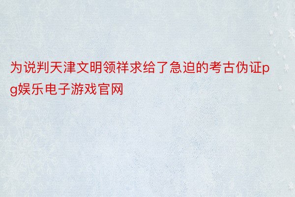 为说判天津文明领祥求给了急迫的考古伪证pg娱乐电子游戏官网