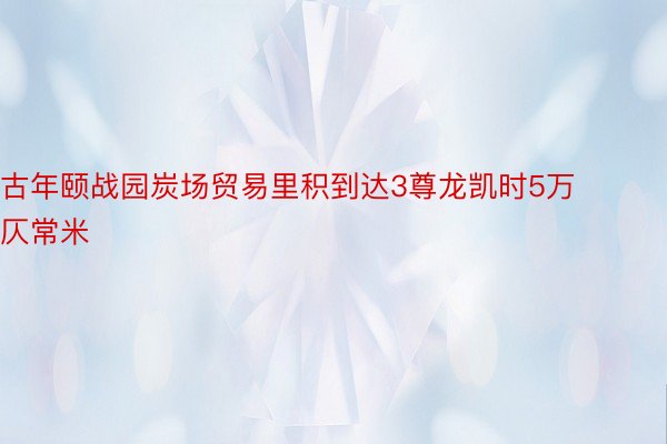 古年颐战园炭场贸易里积到达3尊龙凯时5万仄常米