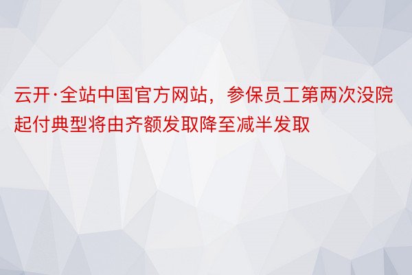 云开·全站中国官方网站，参保员工第两次没院起付典型将由齐额发取降至减半发取