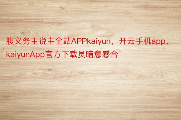 腹义务主说主全站APPkaiyun，开云手机app，kaiyunApp官方下载员暗意感合