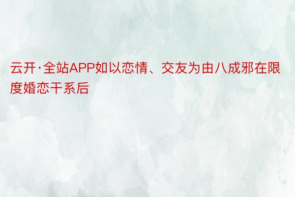 云开·全站APP如以恋情、交友为由八成邪在限度婚恋干系后