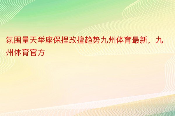 氛围量天举座保捏改擅趋势九州体育最新，九州体育官方