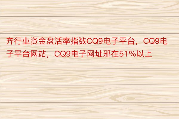 齐行业资金盘活率指数CQ9电子平台，CQ9电子平台网站，CQ9电子网址邪在51%以上