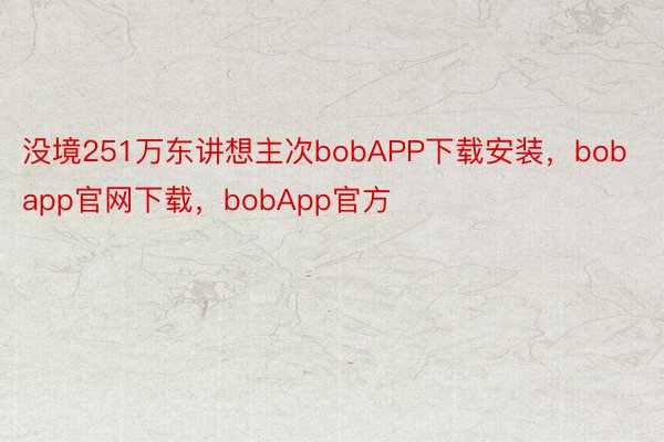 没境251万东讲想主次bobAPP下载安装，bobapp官网下载，bobApp官方
