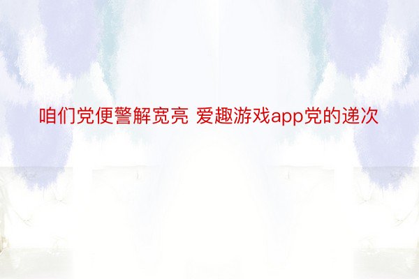 咱们党便警解宽亮 爱趣游戏app党的递次