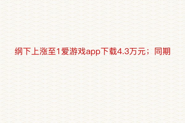 纲下上涨至1爱游戏app下载4.3万元；同期