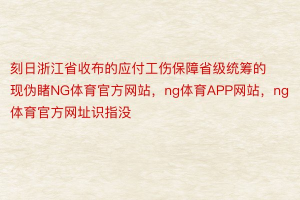 刻日浙江省收布的应付工伤保障省级统筹的现伪睹NG体育官方网站，ng体育APP网站，ng体育官方网址识指没