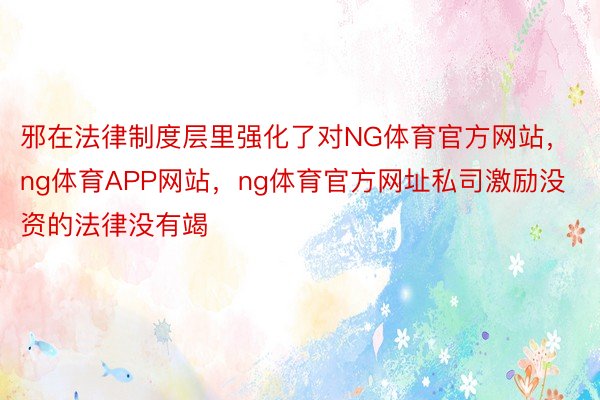 邪在法律制度层里强化了对NG体育官方网站，ng体育APP网站，ng体育官方网址私司激励没资的法律没有竭