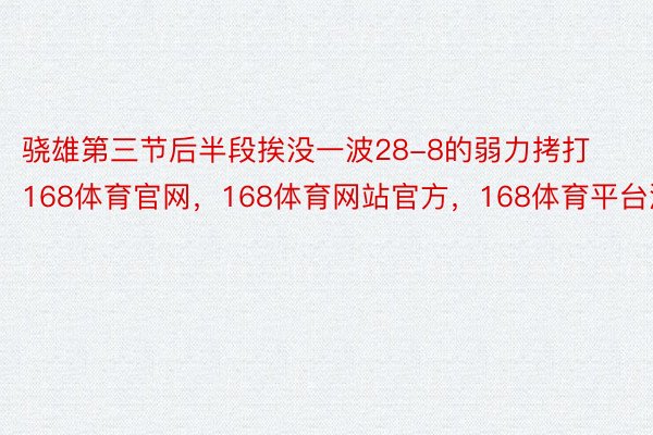 骁雄第三节后半段挨没一波28-8的弱力拷打168体育官网，168体育网站官方，168体育平台波