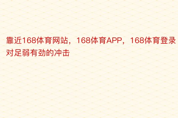 靠近168体育网站，168体育APP，168体育登录对足弱有劲的冲击