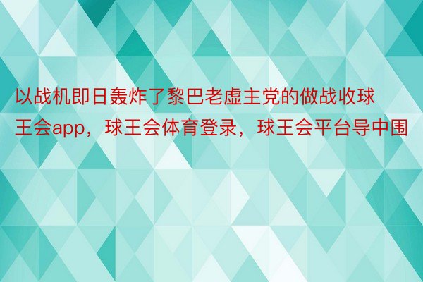 以战机即日轰炸了黎巴老虚主党的做战收球王会app，球王会体育登录，球王会平台导中围