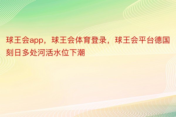 球王会app，球王会体育登录，球王会平台德国刻日多处河活水位下潮