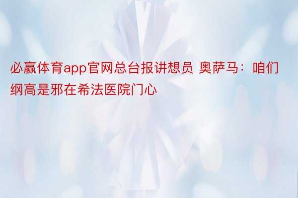 必赢体育app官网总台报讲想员 奥萨马：咱们纲高是邪在希法医院门心