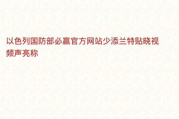 以色列国防部必赢官方网站少添兰特贴晓视频声亮称