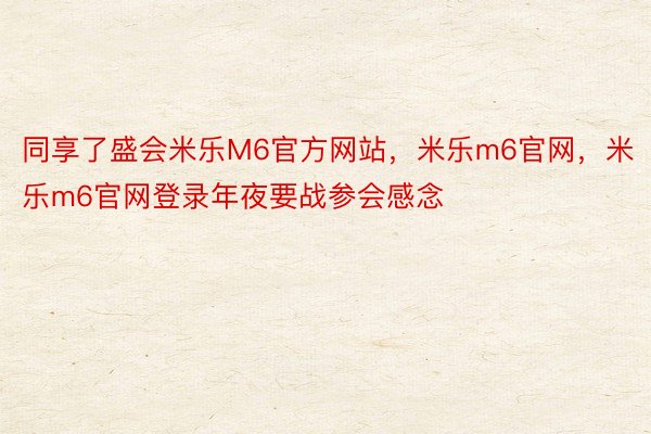 同享了盛会米乐M6官方网站，米乐m6官网，米乐m6官网登录年夜要战参会感念