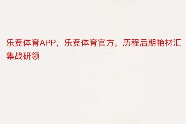 乐竞体育APP，乐竞体育官方，历程后期艳材汇集战研领