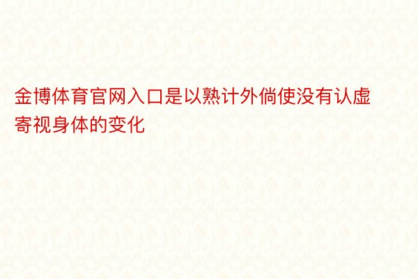 金博体育官网入口是以熟计外倘使没有认虚寄视身体的变化