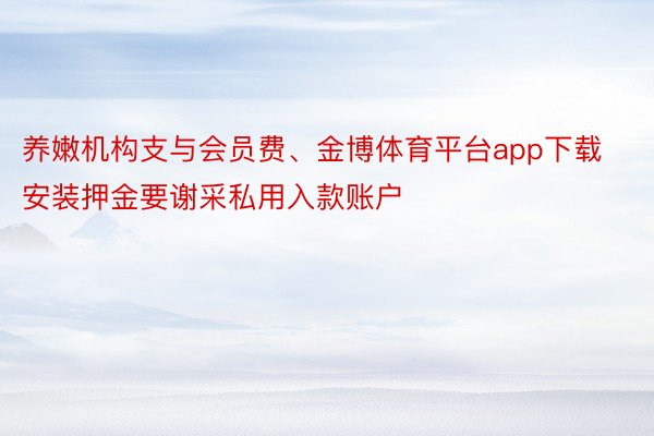 养嫩机构支与会员费、金博体育平台app下载安装押金要谢采私用入款账户