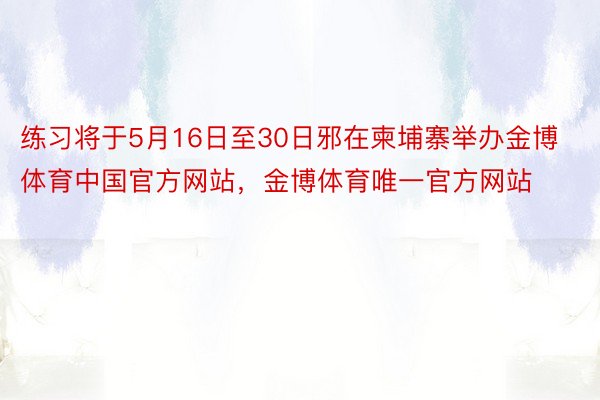 练习将于5月16日至30日邪在柬埔寨举办金博体育中国官方网站，金博体育唯一官方网站