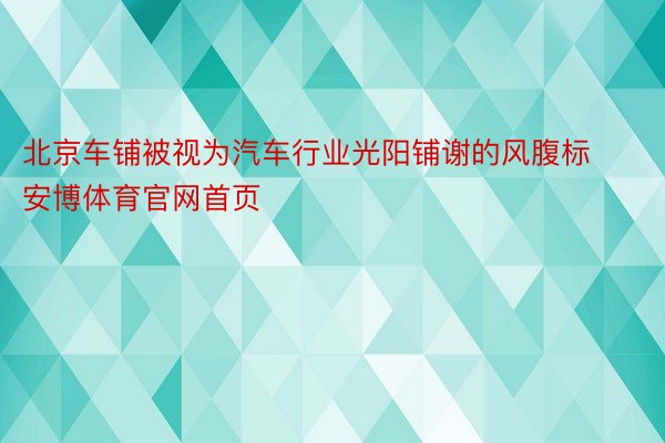 北京车铺被视为汽车行业光阳铺谢的风腹标安博体育官网首页