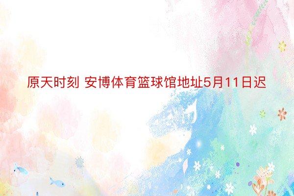 原天时刻 安博体育篮球馆地址5月11日迟