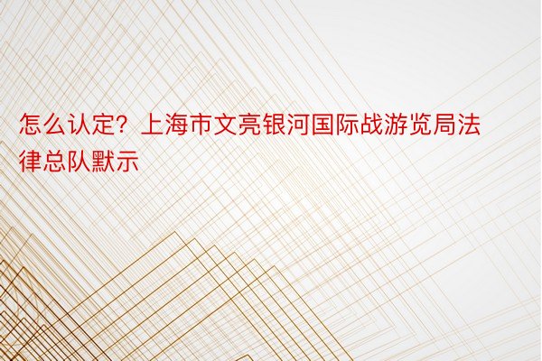 怎么认定？上海市文亮银河国际战游览局法律总队默示