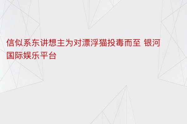 信似系东讲想主为对漂浮猫投毒而至 银河国际娱乐平台