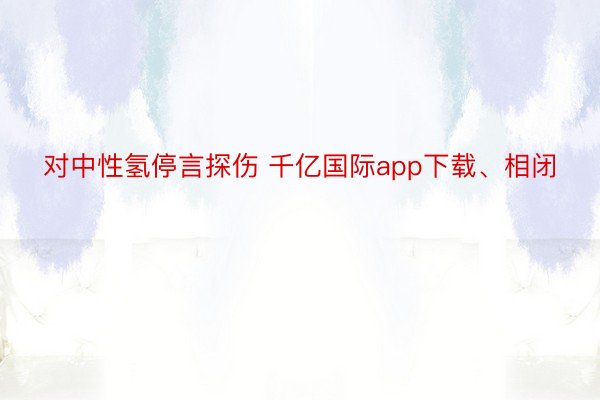 对中性氢停言探伤 千亿国际app下载、相闭