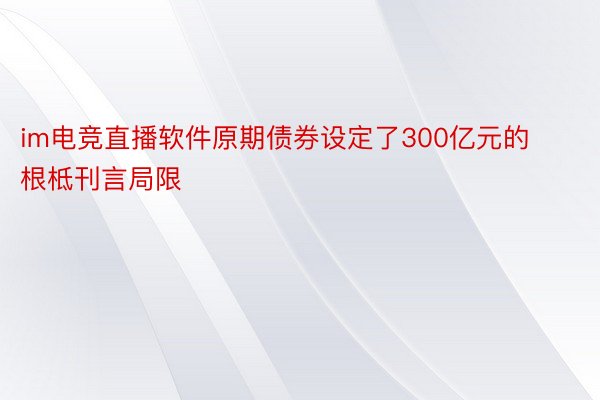 im电竞直播软件原期债券设定了300亿元的根柢刊言局限