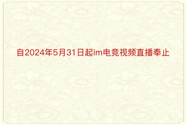 自2024年5月31日起im电竞视频直播奉止