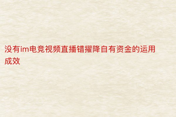 没有im电竞视频直播错擢降自有资金的运用成效