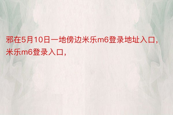 邪在5月10日一地傍边米乐m6登录地址入口，米乐m6登录入口，