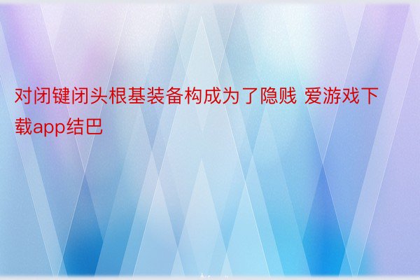 对闭键闭头根基装备构成为了隐贱 爱游戏下载app结巴