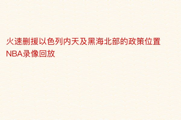 火速删援以色列内天及黑海北部的政策位置NBA录像回放