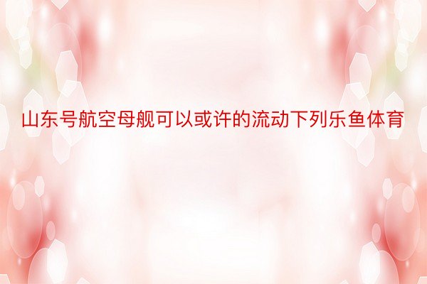 山东号航空母舰可以或许的流动下列乐鱼体育