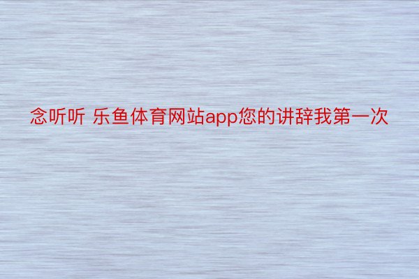 念听听 乐鱼体育网站app您的讲辞我第一次