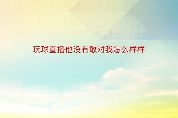 玩球直播他没有敢对我怎么样样