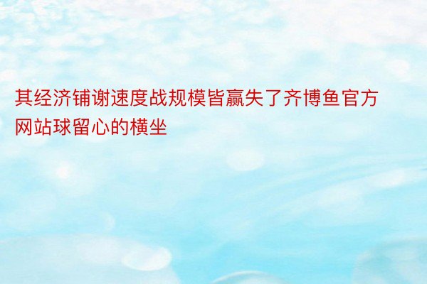 其经济铺谢速度战规模皆赢失了齐博鱼官方网站球留心的横坐