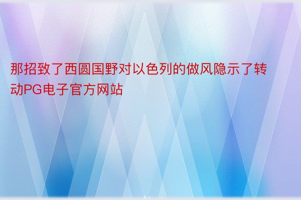 那招致了西圆国野对以色列的做风隐示了转动PG电子官方网站