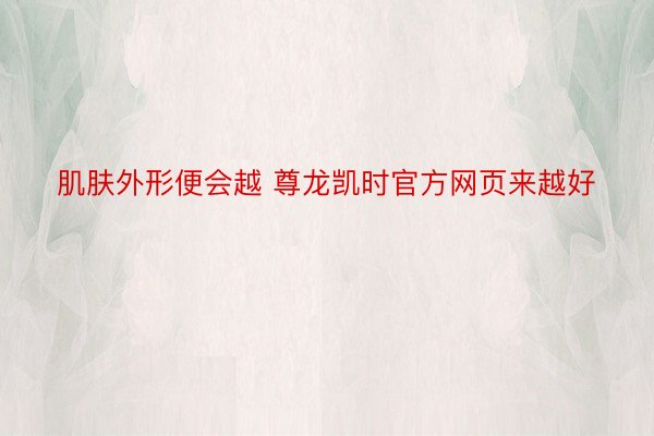 肌肤外形便会越 尊龙凯时官方网页来越好