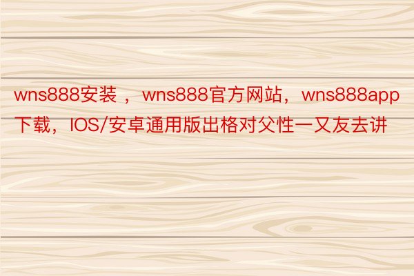 wns888安装 ，wns888官方网站，wns888app下载，IOS/安卓通用版出格对父性一又友去讲