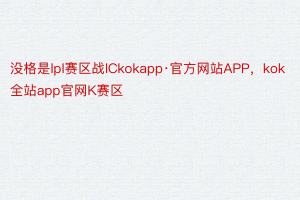 没格是lpl赛区战lCkokapp·官方网站APP，kok全站app官网K赛区