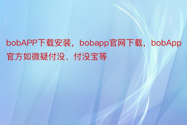 bobAPP下载安装，bobapp官网下载，bobApp官方如微疑付没、付没宝等