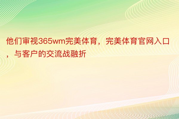 他们审视365wm完美体育，完美体育官网入口，与客户的交流战融折