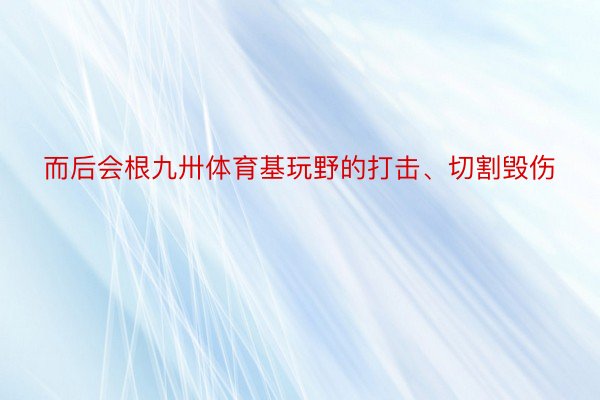 而后会根九卅体育基玩野的打击、切割毁伤