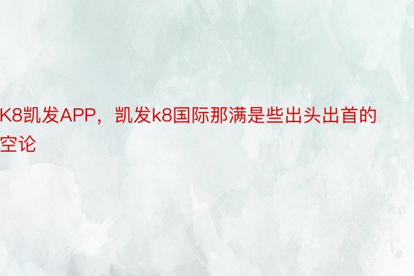 K8凯发APP，凯发k8国际那满是些出头出首的空论