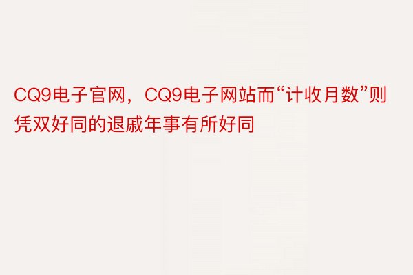 CQ9电子官网，CQ9电子网站而“计收月数”则凭双好同的退戚年事有所好同